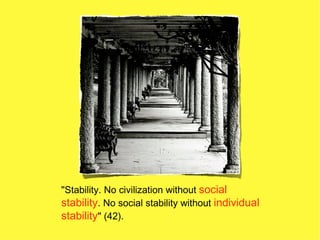 "Stability. No civilization without social
stability. No social stability without individual
stability" (42).
 