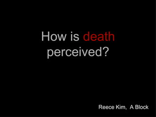 How is death
 perceived?



         Reece Kim, A Block
 