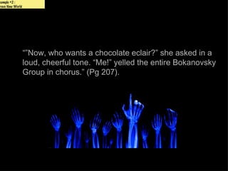 xample #2 :
rave New World




                 “”Now, who wants a chocolate eclair?” she asked in a
                 loud, cheerful tone. “Me!” yelled the entire Bokanovsky
                 Group in chorus.” (Pg 207).
 