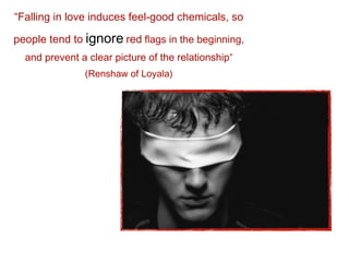 “Falling in love induces feel-good chemicals, so

people tend to ignore red flags in the beginning,
  and prevent a clear picture of the relationship”
               (Renshaw of Loyala)
 