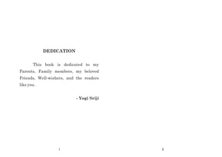 DEDICATION
This book is dedicated to my
Parents, Family members, my beloved
Friends, Well-wishers, and the readers
like you.
- Yogi Sriji
i ii
 