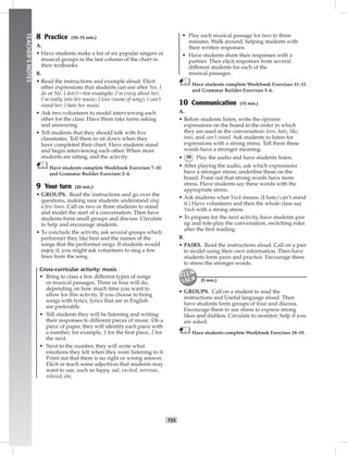 052-06
T55
TEACHER’SNOTES
8 Practice (10–15 min.)
A.
• Have students make a list of six popular singers or
musical groups in the last column of the chart in
their textbooks.
B.
• Read the instructions and example aloud. Elicit
other expressions that students can use after Yes, I
do or No, I don’t—for example: I’m crazy about her;
I’m really into her music; I love (name of song); I can’t
stand her; I hate her music.
• Ask two volunteers to model interviewing each
other for the class. Have them take turns asking
and answering.
• Tell students that they should talk with ﬁve
classmates. Tell them to sit down when they
have completed their chart. Have students stand
and begin interviewing each other. When most
students are sitting, end the activity.
Have students complete Workbook Exercises 7–10
and Grammar Builder Exercises 2–4.
9 Your turn (20 min.)
• GROUPS. Read the instructions and go over the
questions, making sure students understand sing
a few lines. Call on two or three students to stand
and model the start of a conversation. Then have
students form small groups and discuss. Circulate
to help and encourage students.
• To conclude the activity, ask several groups which
performer they like best and the names of the
songs that the performer sings. If students would
enjoy it, you might ask volunteers to sing a few
lines from the song.
Cross-curricular activity: music
• Bring to class a few different types of songs
or musical passages. Three or four will do,
depending on how much time you want to
allow for this activity. If you choose to bring
songs with lyrics, lyrics that are in English
are preferable.
• Tell students they will be listening and writing
their responses to different pieces of music. On a
piece of paper, they will identify each piece with
a number; for example, 1 for the ﬁrst piece, 2 for
the next.
• Next to the number, they will write what
emotions they felt when they were listening to it.
Point out that there is no right or wrong answer.
Elicit or teach some adjectives that students may
want to use, such as happy, sad, excited, nervous,
relaxed, etc.
• Play each musical passage for two to three
minutes. Walk around, helping students with
their written responses.
• Have students share their responses with a
partner. Then elicit responses from several
different students for each of the
musical passages.
Have students complete Workbook Exercises 11–12
and Grammar Builder Exercises 5–6.
10 Communication (15 min.)
A.
• Before students listen, write the opinion
expressions on the board in the order in which
they are used in the conversation: love, hate, like,
into, and can’t stand. Ask students to listen for
expressions with a strong stress. Tell them these
words have a stronger meaning.
• 70 Play the audio and have students listen.
• After playing the audio, ask which expressions
have a stronger stress; underline these on the
board. Point out that strong words have more
stress. Have students say these words with the
appropriate stress.
• Ask students what Yuck means. (I hate/can’t stand
it.) Have volunteers and then the whole class say
Yuck with a strong stress.
• To prepare for the next activity, have students pair
up and role-play the conversation, switching roles
after the ﬁrst reading.
B.
• PAIRS. Read the instructions aloud. Call on a pair
to model using their own information. Then have
students form pairs and practice. Encourage them
to stress the stronger words.
(5 min.)
• GROUPS. Call on a student to read the
instructions and Useful language aloud. Then
have students form groups of four and discuss.
Encourage them to use stress to express strong
likes and dislikes. Circulate to monitor; help if you
are asked.
Have students complete Workbook Exercises 18–19.
Postcards_splitA_TE1_U06.indd T55 2/26/07 11:58:40 AM
 