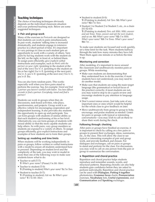 Postcards
viii
INTRODUCTION
Teaching techniques
The choice of teaching techniques obviously
depends on the individual classroom situation
and your preferred teaching style. Below are some
suggested techniques:
➤ Pair and group work
Many of the exercises in Postcards are designed so
that students can work in pairs simultaneously.
In pair work, students’ talking time is increased
dramatically, and students engage in extensive
practice in a short period of time. It’s important
to vary pairings in class so each student gets an
opportunity to work with a variety of others. Vary
pairs by having students work with the student on
the left, on the right, in front of, or behind them.
To assign pairs efﬁciently, give explicit verbal
instructions and examples, such as Work with the
partner on your right. (pointing to the student at the
end of the row) You’re A. (pointing to the student on
his or her right) You’re B. (pointing at the next pair)
You’re A; you’re B. (pointing at the next row) You’re A;
you’re B. Etc.
You can also form random pairs. This works
especially well when you have pairs stand to
perform the exercise. Say, for example: Stand and ﬁnd
a partner you haven’t worked with before. You have ﬁfteen
seconds to ﬁnd a partner. Everybody, stand and ﬁnd a
partner!
Students can work in groups when they do
discussions, task-based activities, role-plays,
questionnaires, and projects. Group work is an
effective vehicle for encouraging cooperation and
independent learning. It also provides shy students
the opportunity to open up and participate. You
can form groups with students of similar ability so
that each student is performing at his or her level.
Alternatively, you can form groups of students with
mixed ability so that the more capable students can
help others. As with pairs, vary group members so
students are exposed to a variety of others. To assign
groups efﬁciently, give explicit instructions and
examples of how students are to form their groups.
Setting up: modeling and time limits
When students will be working independently in
pairs or groups, follow written or verbal instructions
with a model to ensure all students understand how
to proceed. Depending on student level and the
complexity of the task, you may wish to model in
more than one of the following ways to make sure
students know what to do:
• Teacher to self (T-T):
T: What’s your name? (Pause) I’m Mr. Mori.
• Teacher to student (T-S):
T: (Pointing to student) What’s your name? S: I’m Taro.
• Student to teacher (S-T):
T: (Pointing to student) Ask me. S: What’s your
name? T: I’m Mr. Mori.
• Student to student (S-S):
T: (Pointing to student) Ask Taro. S1: What’s your
name? S2: I’m Taro.
• Student 1 to Student 2 to Student 3, etc., in a chain
(S1-S2-S3):
T: (Pointing to student) Taro, ask Miki. Miki, answer
and ask Tomo. Tomo, answer and ask the next student,
and so on. S1: What’s your name? S2: I’m Miki.
What’s your name? S3: I’m Tomo. What’s your name?
S4: I’m . . .
To make sure students are focused and work quickly,
set a time limit for the task. Warn students halfway
through the task how many minutes they have left.
Warn them again one minute or so before the time
is up.
Monitoring and correction
After modeling, it’s important to move around
the classroom and unobtrusively monitor pairs or
groups. While monitoring:
• Make sure students are demonstrating that
they understand how to do the exercise; if most
students have not understood, you may need to
do another model.
• Make sure that students are using the main target
language (the grammatical or lexical focus of
the practice) correctly; if most students are not,
you may want to stop to do a quick review and
encourage students to pay attention to language
usage.
• Don’t correct minor errors. Just take note of any
important ones or ones which would be helpful
for the whole class to give feedback on later.
• Move unobtrusively from group to group to help,
encourage, and praise students as needed. Listen
for pairs or groups with typical or interesting
conversations—you may wish to call on these to
share their work during the check.
Following through: checking
After pairs or groups have ﬁnished an exercise, it
is important to check by calling on a few pairs or
groups to present their exchanges, ideas, summaries,
etc., to the class. This will allow the class to see
typical or interesting examples of pair and group
work, and provide feedback and closure. For
dialogues and exchanges, call on pairs or groups
to stand and perform for the class. For discussions,
you may wish to call on one person from the pair or
group to summarize the conversation.
➤ Repetition and choral practice
Repetition and choral practice helps students
reproduce and remember sounds, words, and
structural patterns. Repeating chorally can also help
students gain conﬁdence before they are asked to
perform individually. Repetition and choral practice
can be used with Dialogues, Putting it together
photostories, Grammar focus charts, Pronunciation
exercises, Vocabulary lists, Useful expressions, and
Communication and Speaking exchanges.
Postcards_splitB_TE1_FM.indd viii 2/27/07 10:23:14 AM
 