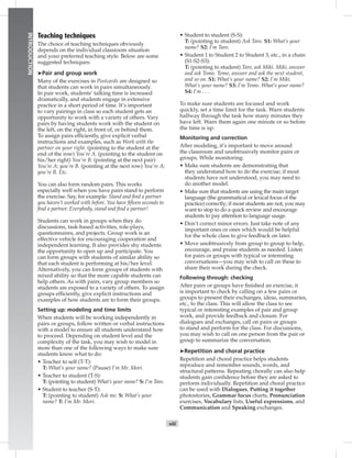 viii
INTRODUCTION
Teaching techniques
The choice of teaching techniques obviously
depends on the individual classroom situation
and your preferred teaching style. Below are some
suggested techniques:
➤Pair and group work
Many of the exercises in Postcards are designed so
that students can work in pairs simultaneously.
In pair work, students’ talking time is increased
dramatically, and students engage in extensive
practice in a short period of time. It’s important
to vary pairings in class so each student gets an
opportunity to work with a variety of others. Vary
pairs by having students work with the student on
the left, on the right, in front of, or behind them.
To assign pairs efﬁciently, give explicit verbal
instructions and examples, such as Work with the
partner on your right. (pointing to the student at the
end of the row) You’re A. (pointing to the student on
his/her right) You’re B. (pointing at the next pair)
You’re A; you’re B. (pointing at the next row) You’re A;
you’re B. Etc.
You can also form random pairs. This works
especially well when you have pairs stand to perform
the exercise. Say, for example: Stand and ﬁnd a partner
you haven’t worked with before. You have ﬁfteen seconds to
ﬁnd a partner. Everybody, stand and ﬁnd a partner!
Students can work in groups when they do
discussions, task-based activities, role-plays,
questionnaires, and projects. Group work is an
effective vehicle for encouraging cooperation and
independent learning. It also provides shy students
the opportunity to open up and participate. You
can form groups with students of similar ability so
that each student is performing at his/her level.
Alternatively, you can form groups of students with
mixed ability so that the more capable students can
help others. As with pairs, vary group members so
students are exposed to a variety of others. To assign
groups efﬁciently, give explicit instructions and
examples of how students are to form their groups.
Setting up: modeling and time limits
When students will be working independently in
pairs or groups, follow written or verbal instructions
with a model to ensure all students understand how
to proceed. Depending on student level and the
complexity of the task, you may wish to model in
more than one of the following ways to make sure
students know what to do:
• Teacher to self (T-T):
T: What’s your name? (Pause) I’m Mr. Mori.
• Teacher to student (T-S):
T: (pointing to student) What’s your name? S: I’m Taro.
• Student to teacher (S-T):
T: (pointing to student) Ask me. S: What’s your
name? T: I’m Mr. Mori.
• Student to student (S-S):
T: (pointing to student) Ask Taro. S1: What’s your
name? S2: I’m Taro.
• Student 1 to Student 2 to Student 3, etc., in a chain
(S1-S2-S3):
T: (pointing to student) Taro, ask Miki. Miki, answer
and ask Tomo. Tomo, answer and ask the next student,
and so on. S1: What’s your name? S2: I’m Miki.
What’s your name? S3: I’m Tomo. What’s your name?
S4: I’m . . .
To make sure students are focused and work
quickly, set a time limit for the task. Warn students
halfway through the task how many minutes they
have left. Warn them again one minute or so before
the time is up.
Monitoring and correction
After modeling, it’s important to move around
the classroom and unobtrusively monitor pairs or
groups. While monitoring:
• Make sure students are demonstrating that
they understand how to do the exercise; if most
students have not understood, you may need to
do another model.
• Make sure that students are using the main target
language (the grammatical or lexical focus of the
practice) correctly; if most students are not, you may
want to stop to do a quick review and encourage
students to pay attention to language usage.
• Don’t correct minor errors. Just take note of any
important ones or ones which would be helpful
for the whole class to give feedback on later.
• Move unobtrusively from group to group to help,
encourage, and praise students as needed. Listen
for pairs or groups with typical or interesting
conversations—you may wish to call on these to
share their work during the check.
Following through: checking
After pairs or groups have ﬁnished an exercise, it
is important to check by calling on a few pairs or
groups to present their exchanges, ideas, summaries,
etc., to the class. This will allow the class to see
typical or interesting examples of pair and group
work, and provide feedback and closure. For
dialogues and exchanges, call on pairs or groups
to stand and perform for the class. For discussions,
you may wish to call on one person from the pair or
group to summarize the conversation.
➤Repetition and choral practice
Repetition and choral practice helps students
reproduce and remember sounds, words, and
structural patterns. Repeating chorally can also help
students gain conﬁdence before they are asked to
perform individually. Repetition and choral practice
can be used with Dialogues, Putting it together
photostories, Grammar focus charts, Pronunciation
exercises, Vocabulary lists, Useful expressions, and
Communication and Speaking exchanges.
 