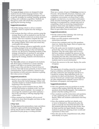 xii
INTRODUCTION
➤Learn to learn
The Learn to learn sections are designed to help
students become better language learners. This
section presents general learning strategies as well
as speciﬁc strategies for reading, listening, speaking,
writing, and vocabulary acquisition. Students are
then given a task with which they can practice
applying the learning strategy.
Suggested procedures
• Read the strategy aloud or call on a student
to read it. Elicit or explain how the strategy is
helpful.
• Tell students that they will now practice using the
strategy. Read or call on students to read the task
instructions. Model or elicit one or more answers if
needed. Then have students complete the task.
• After checking the task, ask students if they found
the strategy helpful. Elicit when and where they
could apply this strategy.
• Recycle the strategy whenever applicable: recycle
a reading strategy in the next reading exercise,
recycle a listening strategy in the next listening
exercise, etc. Recycle by reminding students of the
strategy, eliciting how to perform it, and asking
students to practice applying it. By repeatedly
applying the strategy, students will internalize it.
➤Teen talk
The Teen talk sections are designed to let students
talk about topics of interest in a casual, relaxing
manner with little or no teacher intervention.
While many of the activities in Postcards focus on
accuracy, Teen talk focuses primarily on teen-to-teen
communication. It gives students a chance to pay
less attention to form and more attention to getting
their ideas across in English.
Suggested procedures
• Read or have students read the instructions, then
quickly chorus the Useful language. Follow with
a teacher-student or student-student model of the
beginning of the discussion.
• Assign groups and let students discuss. Walk
around and monitor as students work. You may
occasionally need to mediate—for example, to
encourage shy students to give their opinions—
but avoid correcting or offering language help
unless asked.
• When students have ﬁnished, call on several
students to share their thoughts and ideas on the
topic with the class.
➤Your turn
The Your turn section personalizes a topic and allows
students to apply recently learned language. The
activity may be oral or written. Follow standard
procedures for pair, group, or writing activities.
➤Listening
There are a variety of types of Listening exercises in
Postcards. All include the structures, functions, and
vocabulary in focus. Audioscripts may highlight
a telephone conversation, an extract from a radio
program, an interview, or a recorded continuation
of the storyline featuring the main characters. Each
listening is accompanied by a simple task such as
completing a chart or answering comprehension
questions. Some tasks ask students to listen for
speciﬁc information, while others encourage them to
listen for gist rather than at word level.
Suggested procedures
• Set the context of the Listening. Ask warm-up
questions to generate interest.
• Make sure that students understand the
instructions and task.
• Always have students read over the questions,
chart, etc., before they begin. Elicit or explain any
new words in the task.
• Play the audio once for students to grasp the
general idea. Ask a few simple comprehension
questions. Play the audio again once or twice
and have students complete the answers to the
task as they listen. If students still have difﬁculty
completing the task after a third listening, play
the audio once more and stop at key points where
students need to record information.
• Check the answers to the task. Replay the audio
if helpful.
➤Reading
The importance of reading cannot be overestimated.
It gives conﬁdence and motivates learning. It
provides context for new language and serves as
a model for writing. Most important of all, it is
a stimulus for ideas and discussion. The reading
texts in Postcards are varied in type and length and
are often adapted from authentic sources such as
brochures, newspapers, and magazines.
Suggested procedures
• Ask a few general warm-up questions to set the
context of the reading. Elicit the title and ask
questions about the photographs. Ask students to
predict what the reading will cover.
• Have students read the instructions and questions
or task, explaining any new vocabulary words
therein. Make sure students understand what they
are to do.
• Have the students read the text silently once
or twice to themselves. Alternatively, play the
audio or read the text aloud the ﬁrst time with
the students following along in their books, then
let them read the text again silently. Encourage
students to guess the meaning of new words and
expressions as they read.
• Have the class do the comprehension task, either
individually or in pairs.
 