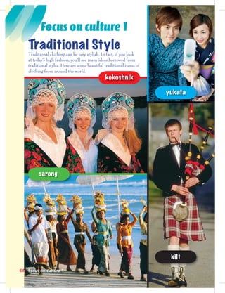 Focus on culture 1
Focus on culture 164
Traditional clothing can be very stylish. In fact, if you look
at today’s high fashion, you’ll see many ideas borrowed from
traditional styles. Here are some beautiful traditional items of
clothing from around the world.
yukata
kilt
kokoshnik
Traditional Style
sarong
 