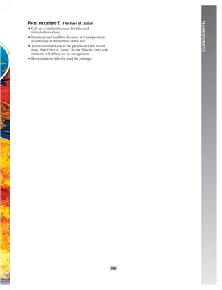 T66
TEACHER’SNOTES
Focus on culture 2 The Best of Dubai
• Call on a student to read the title and
introduction aloud.
• Point out and read the distance and temperature
vocabulary at the bottom of the text.
• Tell students to look at the photos and the world
map. Ask Where is Dubai? (in the Middle East) Ask
students what they see in each picture.
• Have students silently read the passage.
 