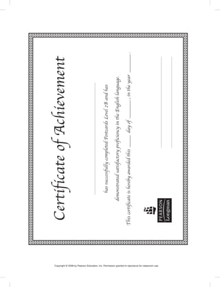 CertificateofAchievement
hassuccessfullycompletedPostcardsLevel2Bandhas
demonstratedsatisfactoryproficiencyintheEnglishlanguage.
Thiscertificateisherebyawardedthis_dayof_,intheyear_.
Copyright © 2008 by Pearson Education, Inc. Permission granted to reproduce for classroom use.
 