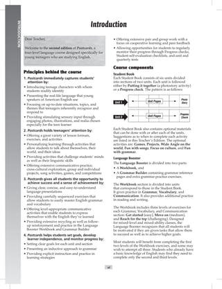 vi
INTRODUCTION
Introduction
Dear Teacher,
Welcome to the second edition of Postcards, a
four-level language course designed speciﬁcally for
young teenagers who are studying English.
1. Postcards immediately captures students’
attention by:
• Introducing teenage characters with whom
students readily identify
• Presenting the real-life language that young
speakers of American English use
• Focusing on up-to-date situations, topics, and
themes that teenagers inherently recognize and
respond to
• Providing stimulating sensory input through
engaging photos, illustrations, and realia chosen
especially for the teen learner
2. Postcards holds teenagers’ attention by:
• Offering a great variety of lesson formats,
exercises, and activities
• Personalizing learning through activities that
allow students to talk about themselves, their
world, and their ideas
• Providing activities that challenge students’ minds
as well as their linguistic skills
• Offering extensive communicative practice,
cross-cultural exploration, group and individual
projects, song activities, games, and competitions
3. Postcards gives all students the opportunity to
achieve success and a sense of achievement by:
• Giving clear, concise, and easy-to-understand
language presentations
• Providing carefully sequenced exercises that
allow students to easily master English grammar
and vocabulary
• Offering level-appropriate communicative
activities that enable students to express
themselves with the English they’ve learned
• Providing extensive recycling as well as follow-
up reinforcement and practice in the Language
Booster Workbook and Grammar Builder
4. Postcards helps students set goals, develop
learner independence, and monitor progress by:
• Setting clear goals for each unit and section
• Presenting an inductive approach to grammar
• Providing explicit instruction and practice in
learning strategies
• Offering extensive pair and group work with a
focus on cooperative learning and peer feedback
• Allowing opportunities for students to regularly
monitor their progress through Progress checks,
Student self-evaluation checklists, and unit and
quarterly tests
Student Book
Each Student Book consists of six units divided
into sections of two units. Each unit is followed
either by Putting it together (a photostory activity)
or a Progress check. The pattern is as follows:
Photo
StoryUnit Pages
Progress
CheckUnit Pages
Unit 1
Unit 2
Each Student Book also contains optional materials
that can be done with or after each of the units.
Suggestions as to when to complete each activity
are listed in this Teacher’s Edition. The optional
activities are: Games, Projects, Wide Angle on the
world, Fun with songs, Focus on culture, and Fun
with grammar.
Language Booster
The Language Booster is divided into two parts:
• A Workbook, and
• A Grammar Builder containing grammar reference
pages and extra grammar practice exercises.
The Workbook section is divided into units
that correspond to those in the Student Book.
It gives practice in Grammar, Vocabulary, and
Communication. It also provides additional practice
in reading and writing.
The Workbook includes three levels of exercises for
each Grammar, Vocabulary, and Communication
section: Get started (easy), Move on (medium),
and Reach for the top (challenging). Designed
for mixed-level and mixed-ability classes, the
Language Booster recognizes that all students will
be motivated if they are given tasks that allow them
to succeed as well as to achieve higher goals.
Most students will beneﬁt from completing the ﬁrst
two levels of the Workbook exercises, and some may
wish to attempt all three. Students who already have
a basic knowledge of English may ﬁnd they need to
complete only the second and third levels.
 