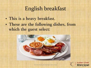 English breakfast
• This is a heavy breakfast.
• These are the following dishes, from
which the guest select:
WWW.INDIANCHEFRECIPE.COM