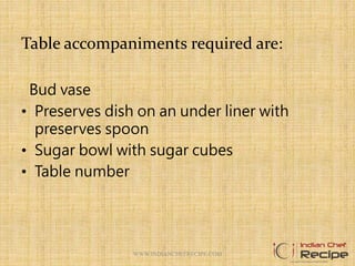 Table accompaniments required are:
Bud vase
• Preserves dish on an under liner with
preserves spoon
• Sugar bowl with sugar cubes
• Table number
WWW.INDIANCHEFRECIPE.COM