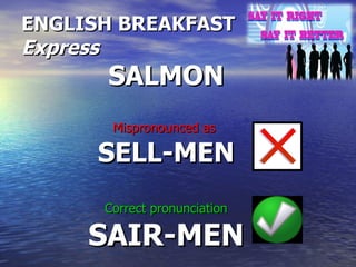 ENGLISH BREAKFAST  Express SALMON Mispronounced as   SELL-MEN Correct pronunciation SAIR-MEN 