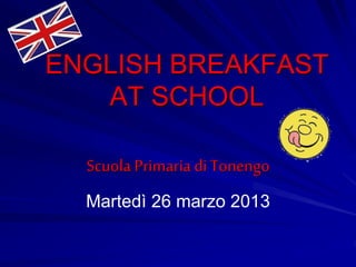 ENGLISH BREAKFAST
AT SCHOOL
ScuolaPrimariadiTonengo
Martedì 26 marzo 2013
 