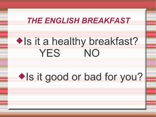 THE ENGLISH BREAKFAST 
Is it a healthy breakfast? 
YES NO 
Is it good or bad for you? 
 
