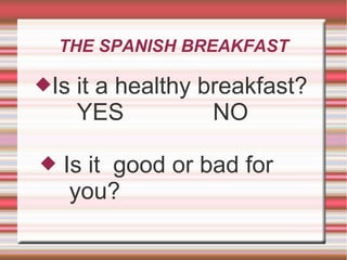 THE SPANISH BREAKFAST 
Is it a healthy breakfast? 
YES NO 
 Is it good or bad for 
you? 

