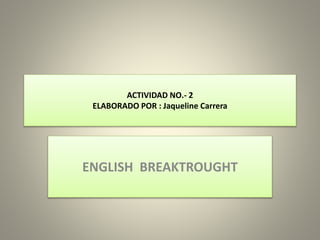 ACTIVIDAD NO.- 2
ELABORADO POR : Jaqueline Carrera
ENGLISH BREAKTROUGHT
 