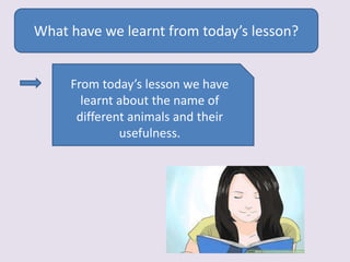 What have we learnt from today’s lesson?
From today’s lesson we have
learnt about the name of
different animals and their
usefulness.
 
