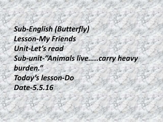 Sub-English (Butterfly)
Lesson-My Friends
Unit-Let’s read
Sub-unit-”Animals live…..carry heavy
burden.”
Today’s lesson-Do
Date-5.5.16
 