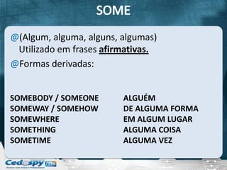 @(Algum, alguma, alguns, algumas)
 Utilizado em frases afirmativas.
@Formas derivadas:


SOMEBODY / SOMEONE       ALGUÉM
SOMEWAY / SOMEHOW        DE ALGUMA FORMA
SOMEWHERE                EM ALGUM LUGAR
SOMETHING                ALGUMA COISA
SOMETIME                 ALGUMA VEZ
 