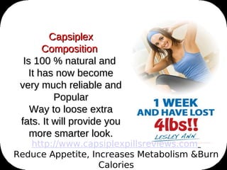 Capsiplex
        Composition
  Is 100 % natural and
    It has now become
 very much reliable and
          Popular
    Way to loose extra
 fats. It will provide you
    more smarter look.
   http://www.capsiplexpillsreviews.com
Reduce Appetite, Increases Metabolism &Burn
                   Calories
 