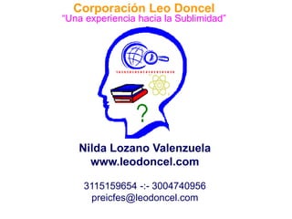 Corporación Leo Doncel
“Una experiencia hacia la Sublimidad”
Nilda Lozano Valenzuela
www.leodoncel.com
3115159654 -:- 3004740956
preicfes@leodoncel.com
 