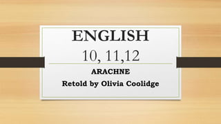 ENGLISH
10, 11,12
ARACHNE
Retold by Olivia Coolidge
 