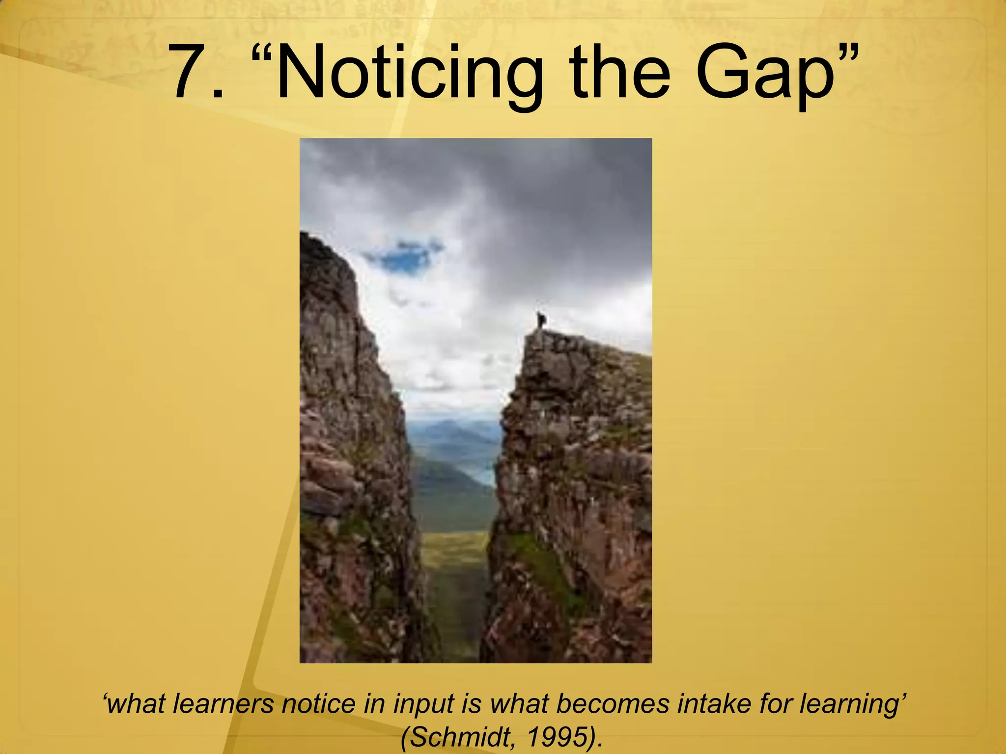 7. “Noticing the Gap”




‘what learners notice in input is what becomes intake for learning’
                          (Schmidt, 1995).
 