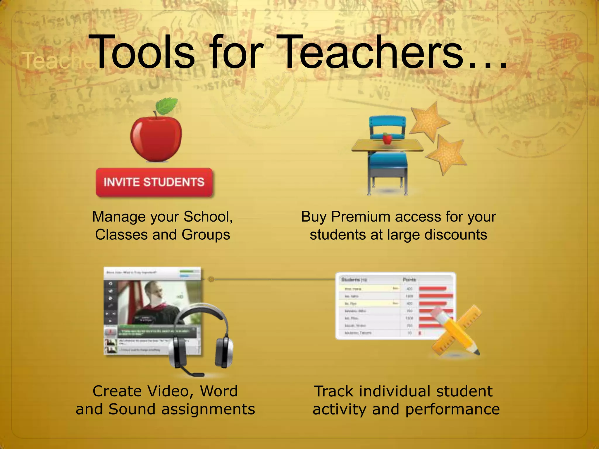 Tools for Teachers…
Teacher Tools




      Manage your School,   Buy Premium access for your
      Classes and Groups     students at large discounts




      Create Video, Word     Track individual student
    and Sound assignments    activity and performance
 