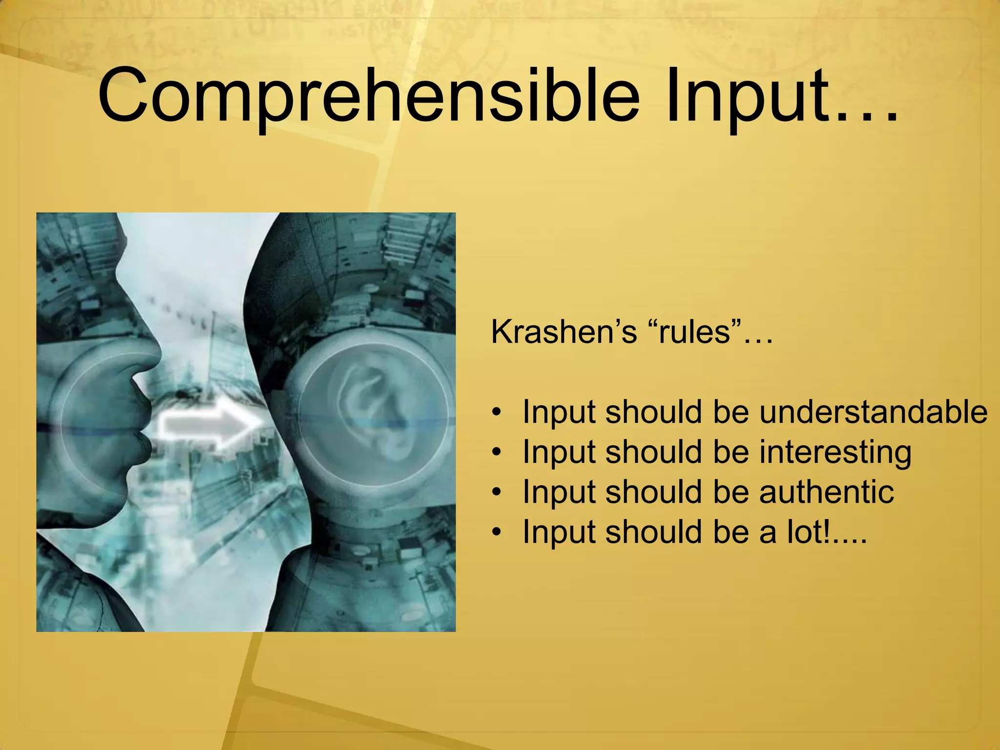 Comprehensible Input…

          Krashen’s “rules”…

          •   Input should be understandable
          •   Input should be interesting
          •   Input should be authentic
          •   Input should be a lot!....
 