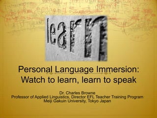 Personal Language Immersion:
   Watch to learn, learn to speak
                          Dr. Charles Browne
Professor of Applied Linguistics, Director EFL Teacher Training Program
                  Meiji Gakuin University, Tokyo Japan
 
