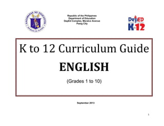 1
Republic of the Philippines
Department of Education
DepEd Complex, Meralco Avenue
Pasig City
September 2013
K to 12 Curriculum Guide
ENGLISH
(Grades 1 to 10)
 
