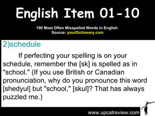 English Item 01-10 ,[object Object],[object Object],www.upcatreview.com 100 Most Often Misspelled Words in English  Source:  yourDictionary.com 