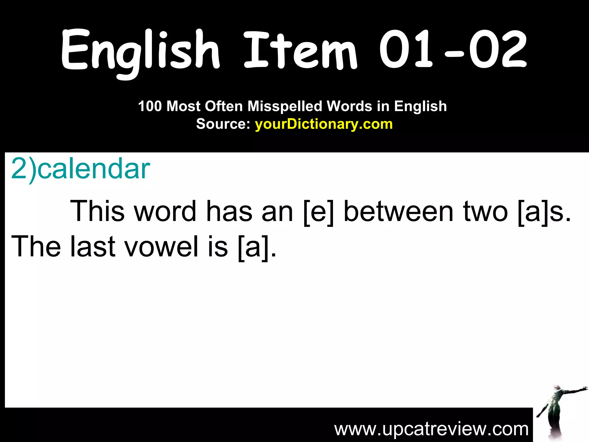 English Item 01-02 calendar   This word has an [e] between two [a]s. The last vowel is [a]. www.upcatreview.com 100 Most Often Misspelled Words in English  Source:  yourDictionary.com 