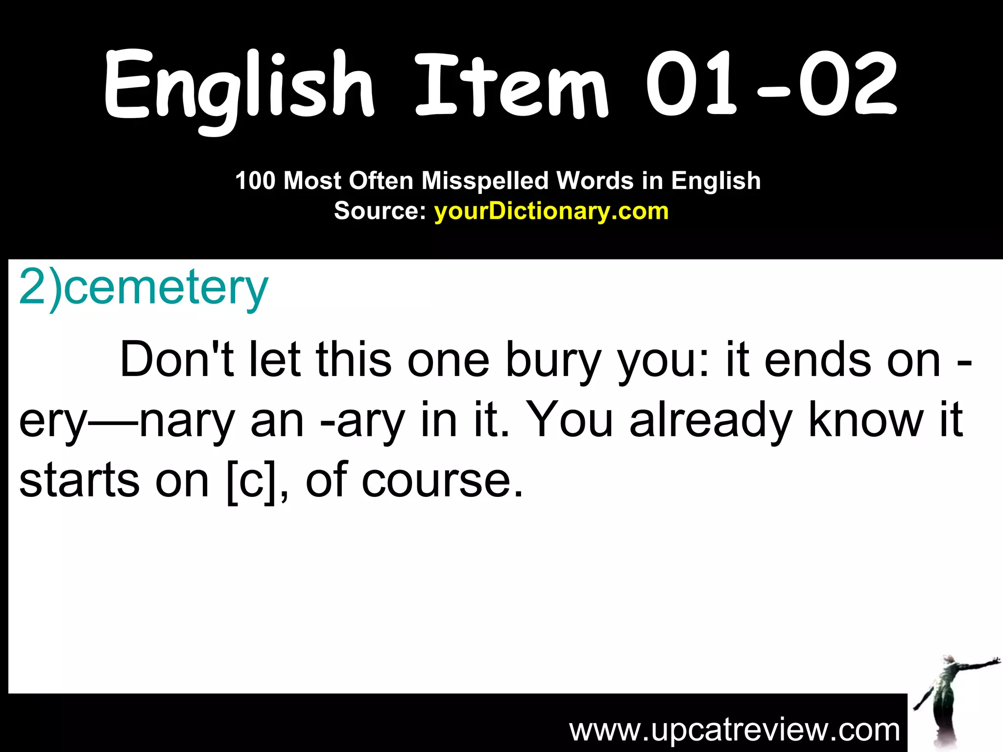 English Item 01-02 cemetery   Don't let this one bury you: it ends on -ery—nary an -ary in it. You already know it starts on [c], of course. www.upcatreview.com 100 Most Often Misspelled Words in English  Source:  yourDictionary.com 