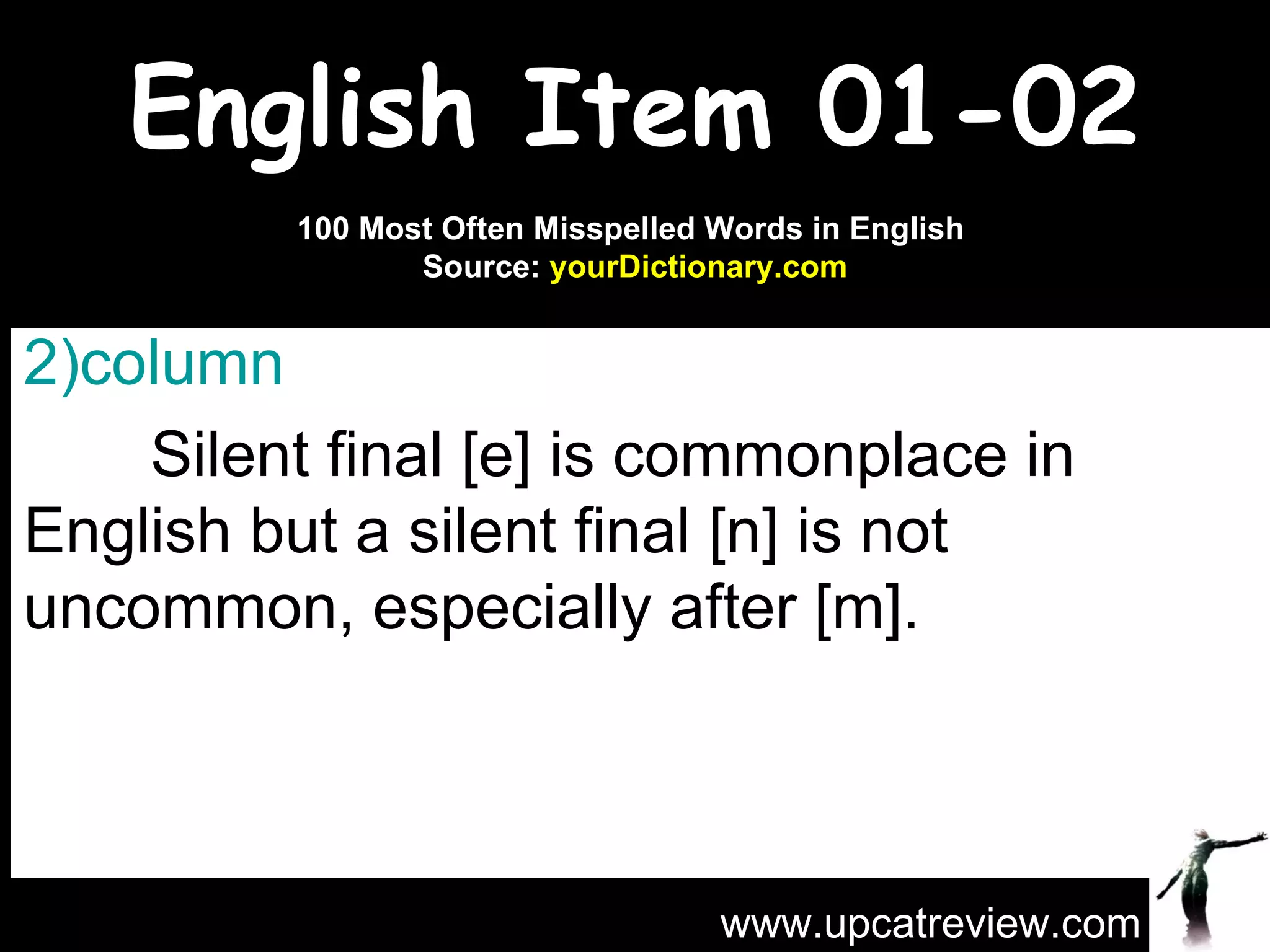 English Item 01-02 column   Silent final [e] is commonplace in English but a silent final [n] is not uncommon, especially after [m]. www.upcatreview.com 100 Most Often Misspelled Words in English  Source:  yourDictionary.com 