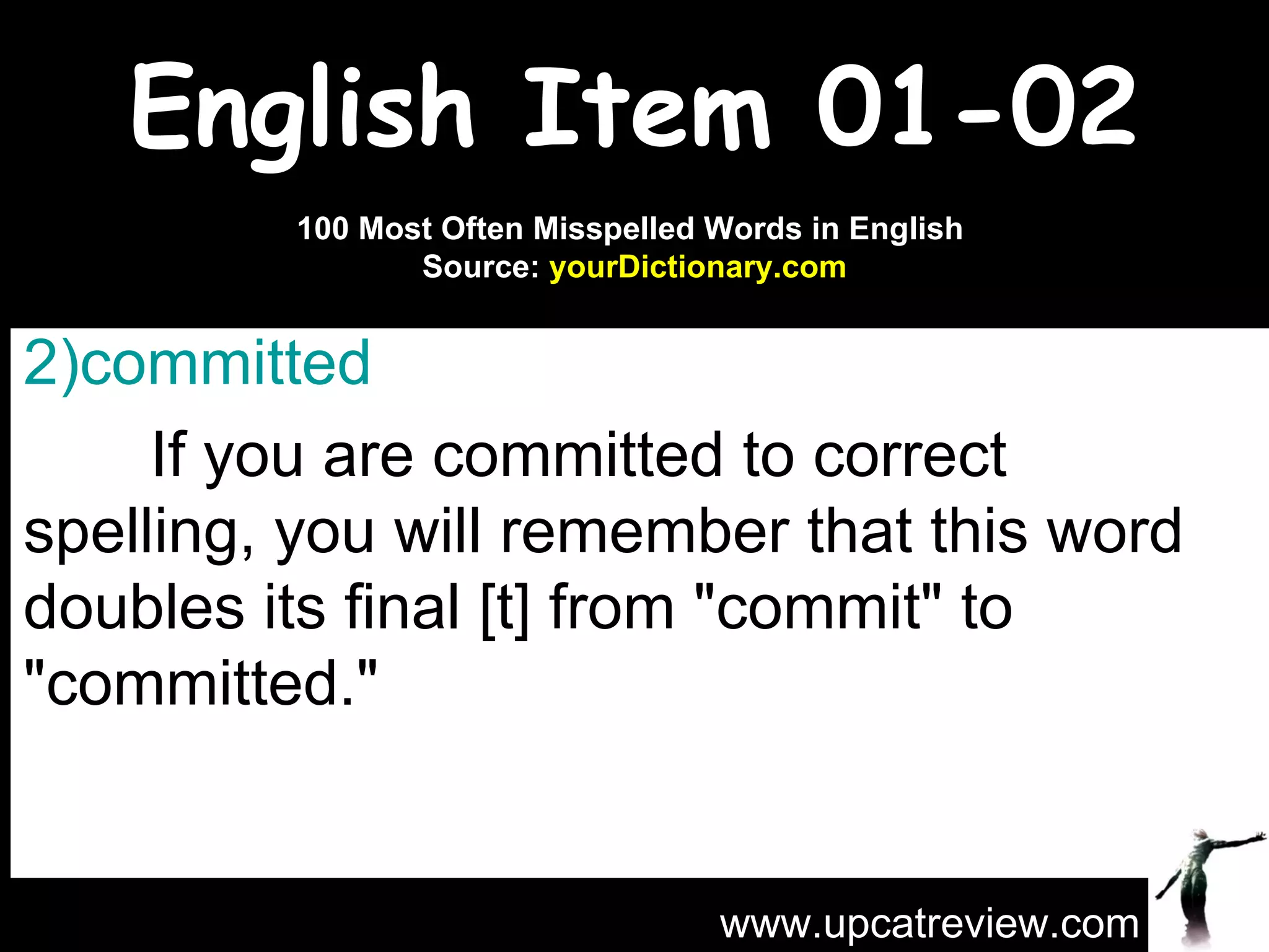 English Item 01-02 committed   If you are committed to correct spelling, you will remember that this word doubles its final [t] from "commit" to "committed." www.upcatreview.com 100 Most Often Misspelled Words in English  Source:  yourDictionary.com 