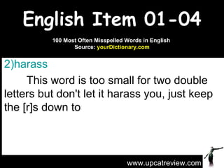 English Item 01-04 harass   This word is too small for two double letters but don't let it harass you, just keep the [r]s down to  www.upcatreview.com 100 Most Often Misspelled Words in English  Source:  yourDictionary.com 