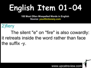 English Item 01-04 fiery   The silent "e" on "fire" is also cowardly: it retreats inside the word rather than face the suffix -y. www.upcatreview.com 100 Most Often Misspelled Words in English  Source:  yourDictionary.com 