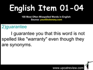 English Item 01-04 guarantee   I guarantee you that this word is not spelled like "warranty" even though they are synonyms. www.upcatreview.com 100 Most Often Misspelled Words in English  Source:  yourDictionary.com 