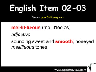 English Item 02-03 mel·lif·lu·ous  (mə lif ′ lo̵̅o̅ əs) adjective sounding sweet and  smooth ; honeyed  mellifluous  tones www.upcatreview.com Source:  yourDictionary.com 