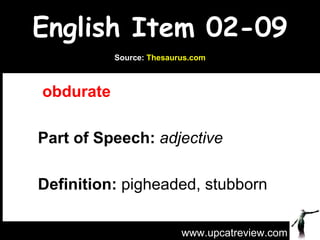 English Item 02-09   obdurate   Part of Speech:   adjective   Definition:  pigheaded, stubborn www.upcatreview.com Source:  Thesaurus.com 
