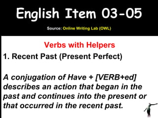 English Item 03-05 Verbs with Helpers 1. Recent Past (Present Perfect)  A conjugation of Have + [VERB+ed] describes an action that began in the past and continues into the present or that occurred in the recent past. www.upcatreview.com Source:  Online Writing Lab (OWL) 