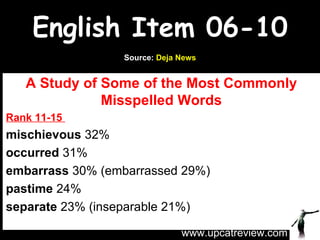 English Item 06-10 A Study of Some of the Most Commonly Misspelled Words Rank 11-15  mischievous  32%  occurred  31%  embarrass  30% (embarrassed 29%)  pastime  24% separate  23% (inseparable 21%) www.upcatreview.com Source:  Deja News 