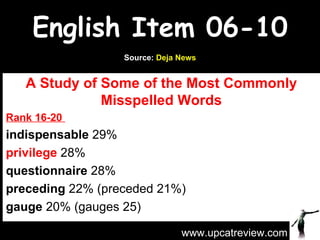 English Item 06-10 A Study of Some of the Most Commonly Misspelled Words Rank 16-20  indispensable  29% privilege   28%  questionnaire  28% preceding  22% (preceded 21%) gauge  20% (gauges 25) www.upcatreview.com Source:  Deja News 