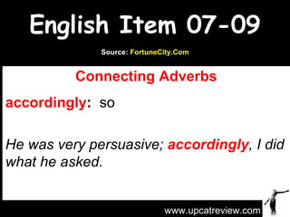 English Item 07-09 Connecting Adverbs accordingly :   so   He was very persuasive;  accordingly , I did what he asked. www.upcatreview.com Source:  FortuneCity.Com 