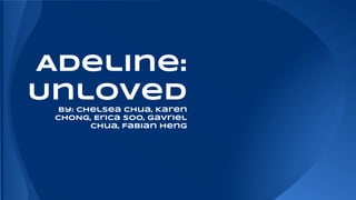 Adeline:
Unloved
By: Chelsea chua, Karen
CHONG, Erica Soo, Gavriel
Chua, Fabian Heng

 