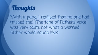 Thoughts
“With a pang, I realised that no one had
missed me.” (The tone of Father’s voice
was very calm, not what a worried
father would sound like)

 