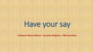 Have your say
Professor Mauro Marcel – Cursinho Objetivo – EBE Guarulhos
 