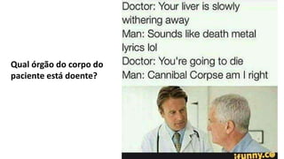 Qual órgão do corpo do
paciente está doente?
 