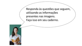 Responda às questões que seguem,
utilizando as informações
presentes nas imagens.
Faça isso em seu caderno.
 